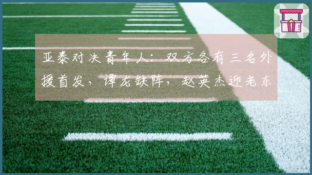 亚泰对决青年人：双方各有三名外援首发，谭龙缺阵，赵英杰迎老东家