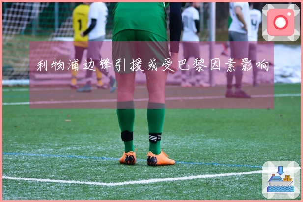 利物浦边锋引援或受巴黎因素影响