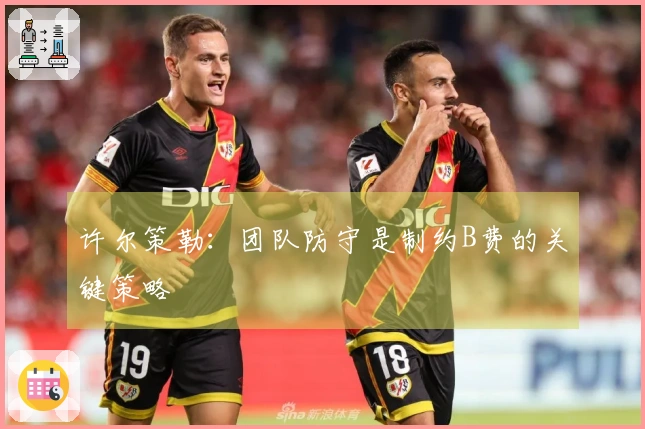 许尔策勒：团队防守是制约B费的关键策略
