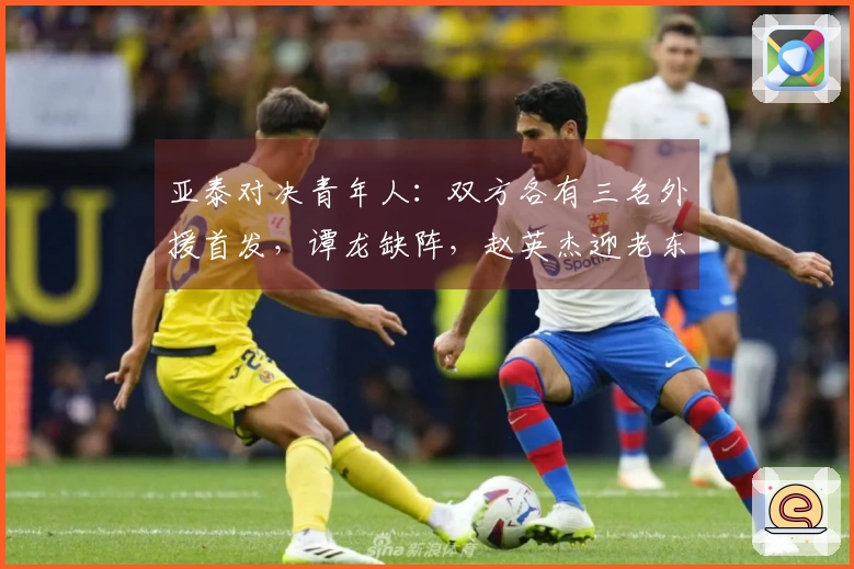 亚泰对决青年人：双方各有三名外援首发，谭龙缺阵，赵英杰迎老东家